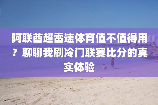 阿联酋超雷速体育值不值得用？聊聊我刷冷门联赛比分的真实体验