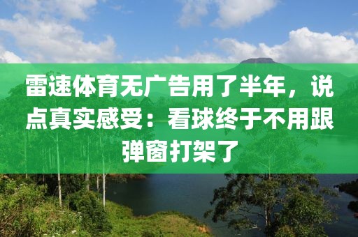雷速体育无广告用了半年，说点真实感受：看球终于不用跟弹窗打架了