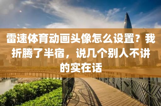 雷速体育动画头像怎么设置?我折腾了半宿,说几个别人不讲的实在话