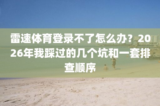 雷速体育登录不了怎么办？2026年我踩过的几个坑和一套排查顺序