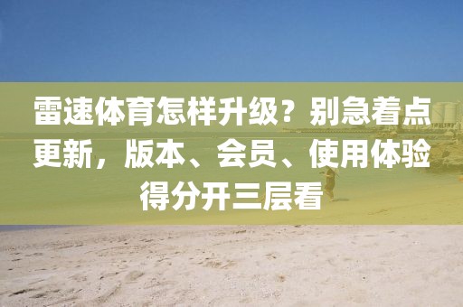 雷速体育怎样升级？别急着点更新，版本、会员、使用体验得分开三层看