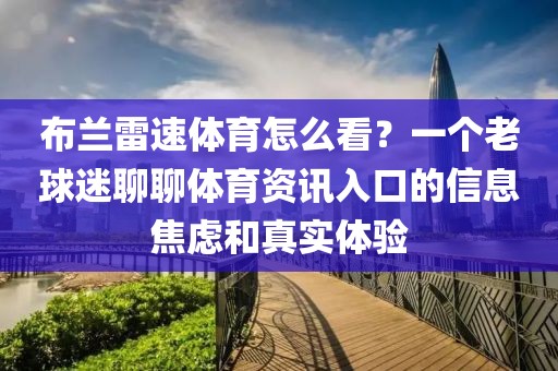 布兰雷速体育怎么看？一个老球迷聊聊体育资讯入口的信息焦虑和真实体验