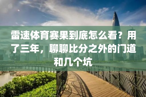 雷速体育赛果到底怎么看？用了三年，聊聊比分之外的门道和几个坑