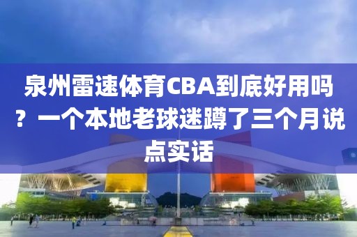 泉州雷速体育CBA到底好用吗？一个本地老球迷蹲了三个月说点实话