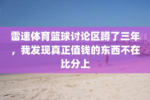 雷速体育篮球讨论区蹲了三年，我发现真正值钱的东西不在比分上