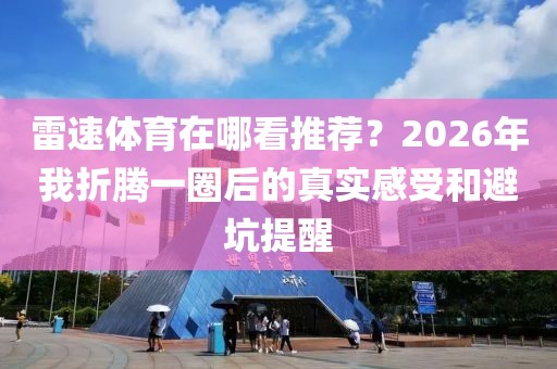 雷速体育在哪看推荐？2026年我折腾一圈后的真实感受和避坑提醒