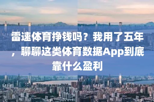 雷速体育挣钱吗？我用了五年，聊聊这类体育数据App到底靠什么盈利
