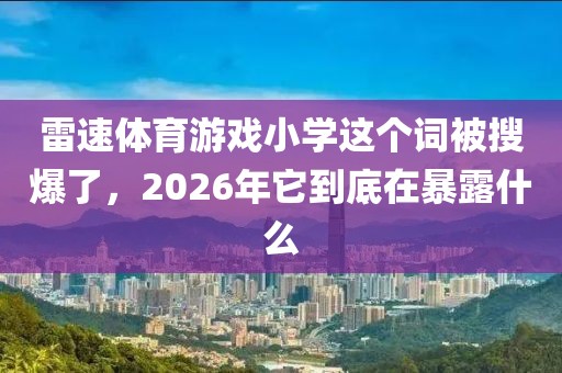 雷速体育游戏小学这个词被搜爆了，2026年它到底在暴露什么