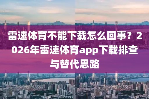 雷速体育不能下载怎么回事？2026年雷速体育app下载排查与替代思路