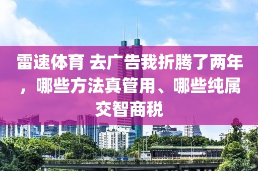 雷速体育 去广告我折腾了两年，哪些方法真管用、哪些纯属交智商税