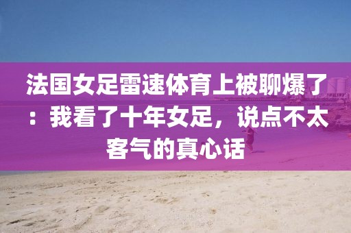 法国女足雷速体育上被聊爆了：我看了十年女足，说点不太客气的真心话