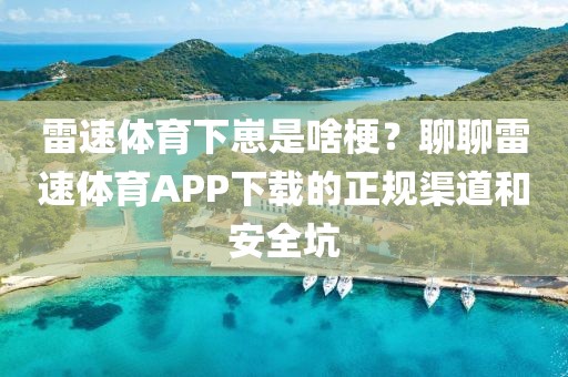 雷速体育下崽是啥梗？聊聊雷速体育APP下载的正规渠道和安全坑