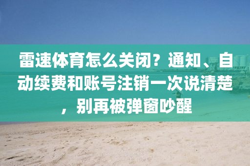 雷速体育怎么关闭？通知、自动续费和账号注销一次说清楚，别再被弹窗吵醒
