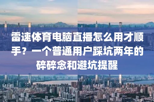 雷速体育电脑直播怎么用才顺手？一个普通用户踩坑两年的碎碎念和避坑提醒