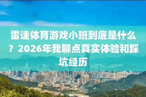 雷速体育游戏小班到底是什么？2026年我聊点真实体验和踩坑经历
