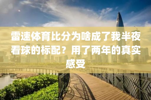 雷速体育比分为啥成了我半夜看球的标配？用了两年的真实感受