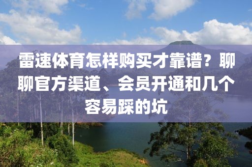 雷速体育怎样购买才靠谱？聊聊官方渠道、会员开通和几个容易踩的坑