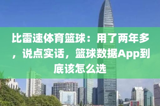 比雷速体育篮球：用了两年多，说点实话，篮球数据App到底该怎么选