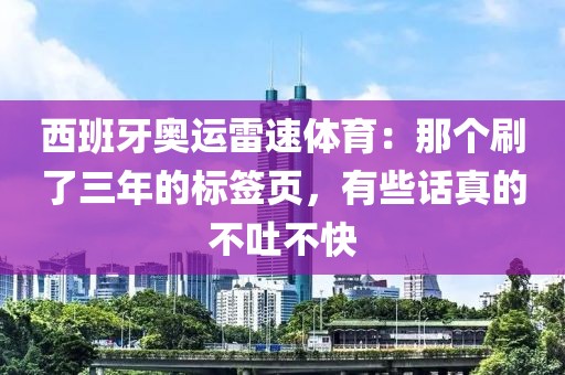 西班牙奥运雷速体育：那个刷了三年的标签页，有些话真的不吐不快