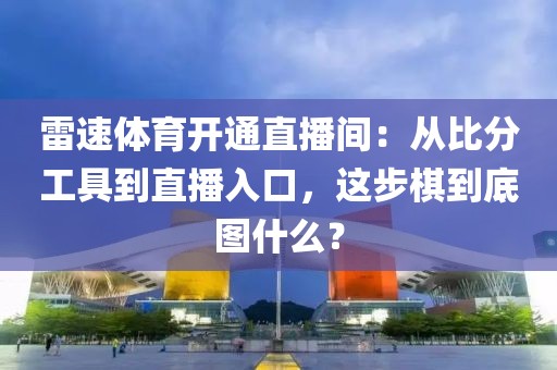 雷速体育开通直播间：从比分工具到直播入口，这步棋到底图什么？