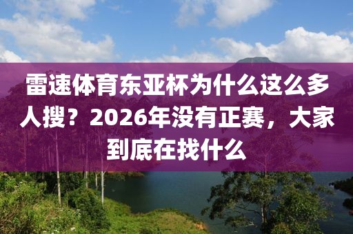 雷速体育东亚杯为什么这么多人搜？2026年没有正赛，大家到底在找什么