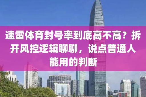 速雷体育封号率到底高不高？拆开风控逻辑聊聊，说点普通人能用的判断