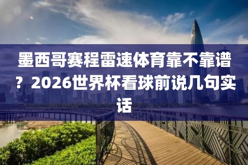 墨西哥赛程雷速体育靠不靠谱？2026世界杯看球前说几句实话