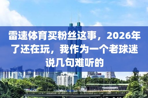 雷速体育买粉丝这事，2026年了还在玩，我作为一个老球迷说几句难听的