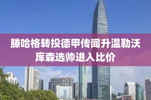 滕哈格转投德甲传闻升温勒沃库森选帅进入比价