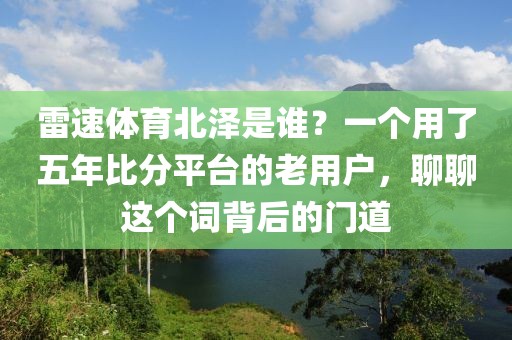 雷速体育北泽是谁？一个用了五年比分平台的老用户，聊聊这个词背后的门道
