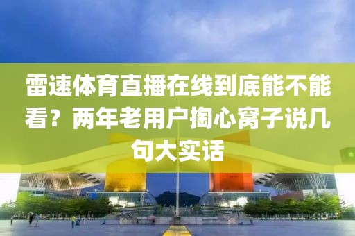 雷速体育直播在线到底能不能看？两年老用户掏心窝子说几句大实话