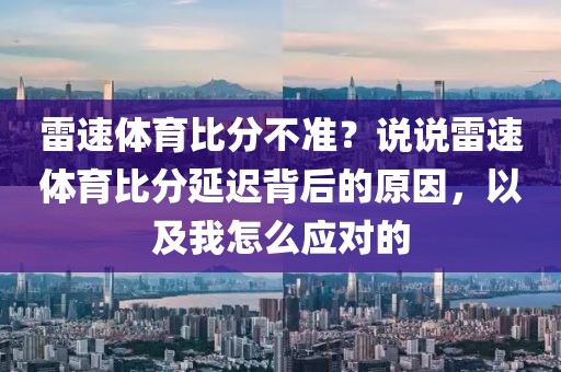 雷速体育比分不准？说说雷速体育比分延迟背后的原因，以及我怎么应对的