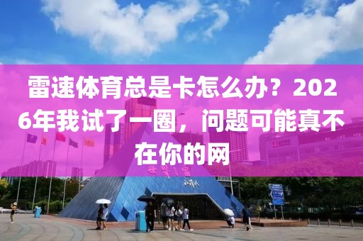 雷速体育总是卡怎么办？2026年我试了一圈，问题可能真不在你的网