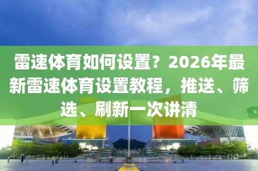 雷速体育如何设置？2026年最新雷速体育设置教程，推送、筛选、刷新一次讲清