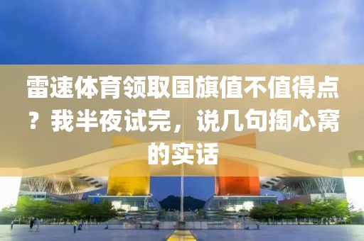 雷速体育领取国旗值不值得点？我半夜试完，说几句掏心窝的实话