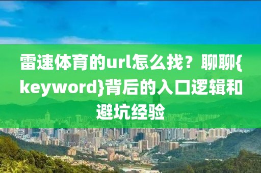 雷速体育的url怎么找？聊聊{keyword}背后的入口逻辑和避坑经验