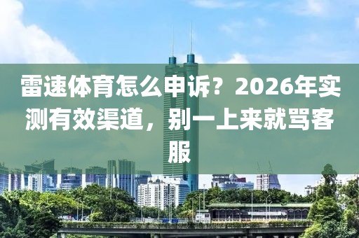 雷速体育怎么申诉？2026年实测有效渠道，别一上来就骂客服