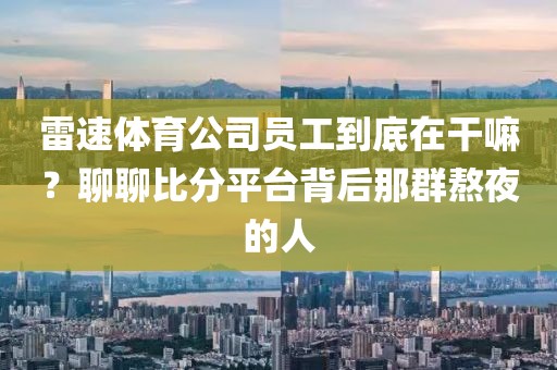 雷速体育公司员工到底在干嘛？聊聊比分平台背后那群熬夜的人