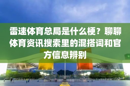 雷速体育总局是什么梗?聊聊体育资讯搜索里的混搭词和官方信息辨别