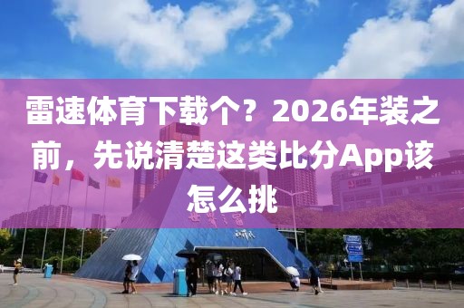 雷速体育下载个？2026年装之前，先说清楚这类比分App该怎么挑