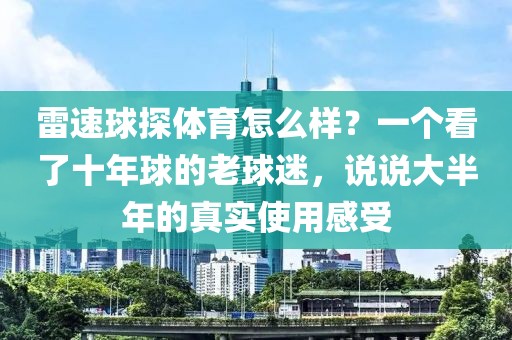 雷速球探体育怎么样？一个看了十年球的老球迷，说说大半年的真实使用感受