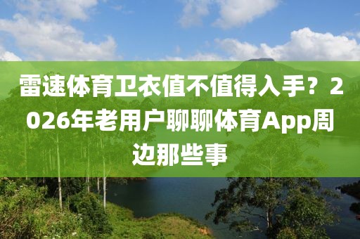 雷速体育卫衣值不值得入手？2026年老用户聊聊体育App周边那些事