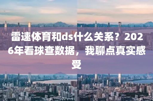 雷速体育和ds什么关系？2026年看球查数据，我聊点真实感受