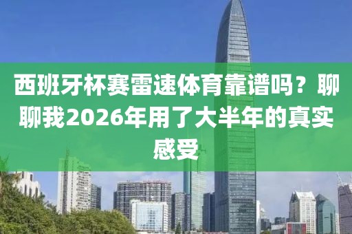 西班牙杯赛雷速体育靠谱吗？聊聊我2026年用了大半年的真实感受