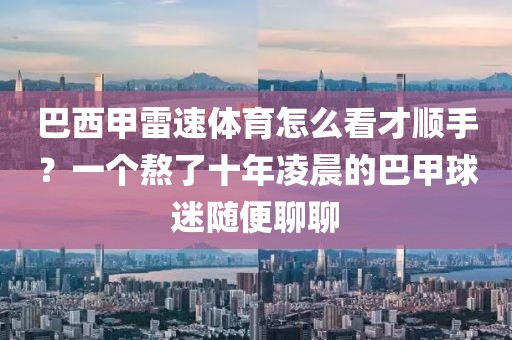 巴西甲雷速体育怎么看才顺手？一个熬了十年凌晨的巴甲球迷随便聊聊