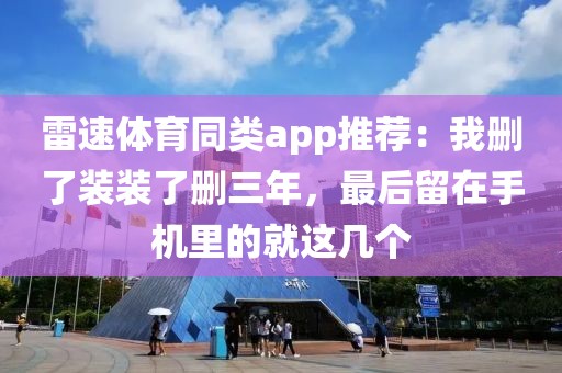 雷速体育同类app推荐：我删了装装了删三年，最后留在手机里的就这几个