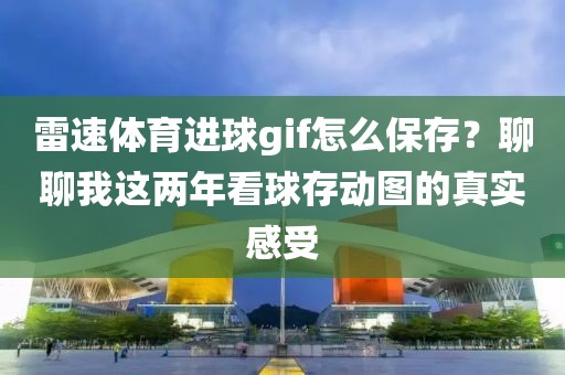 雷速体育进球gif怎么保存？聊聊我这两年看球存动图的真实感受