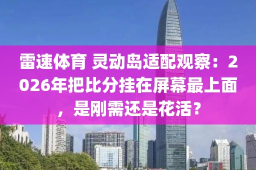雷速体育 灵动岛适配观察：2026年把比分挂在屏幕最上面，是刚需还是花活？