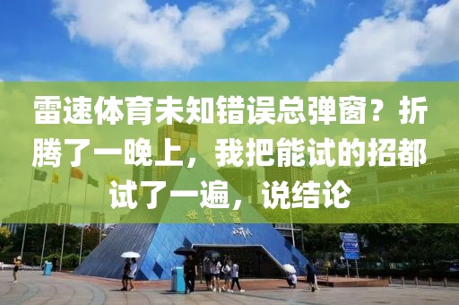 雷速体育未知错误总弹窗？折腾了一晚上，我把能试的招都试了一遍，说结论