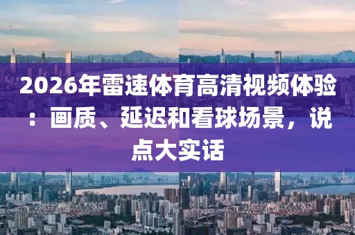 2026年雷速体育高清视频体验：画质、延迟和看球场景，说点大实话
